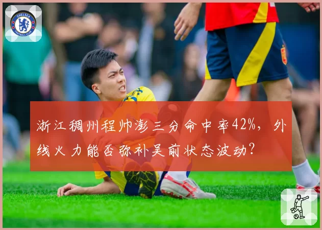 浙江稠州程帅澎三分命中率42%，外线火力能否弥补吴前状态波动？