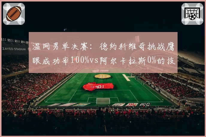 温网男单决赛:德约科维奇挑战鹰眼成功率100%vs阿尔卡拉斯0%的技术统计对比