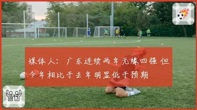 媒体人：广东连续两年无缘四强 但今年相比于去年明显低于预期