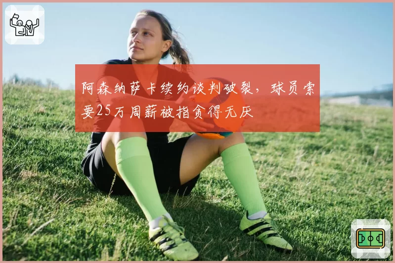 阿森纳萨卡续约谈判破裂,球员索要25万周薪被指贪得无厌