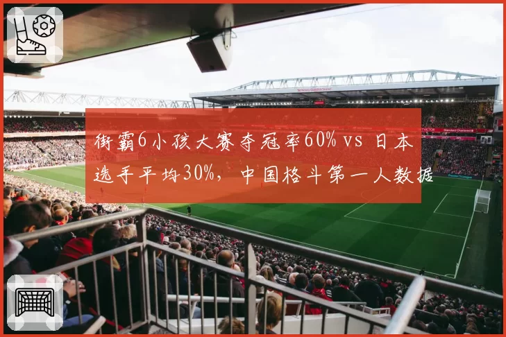 街霸6小孩大赛夺冠率60% vs 日本选手平均30%，中国格斗第一人数据碾压