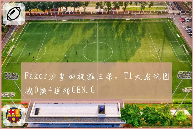 Faker沙皇回旋推三杀，T1大龙坑团战0换4逆转GEN.G