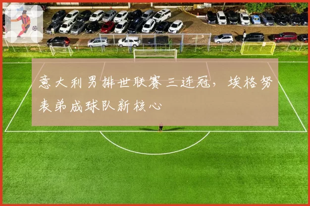 意大利男排世联赛三连冠,埃格努表弟成球队新核心