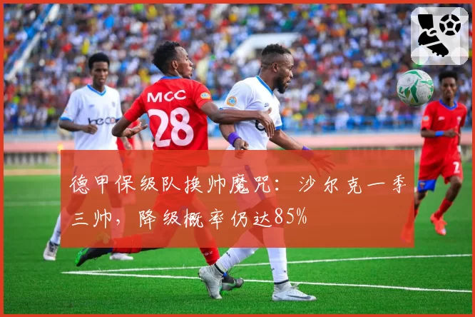 德甲保级队换帅魔咒：沙尔克一季三帅，降级概率仍达85%
