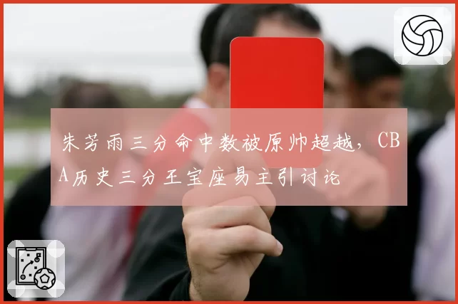 朱芳雨三分命中数被原帅超越，CBA历史三分王宝座易主引讨论
