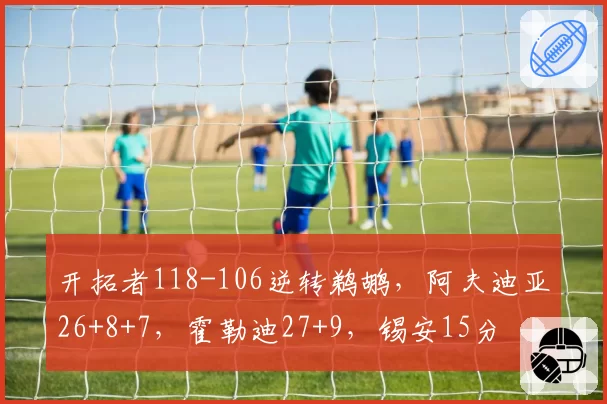 开拓者118-106逆转鹈鹕,阿夫迪亚26+8+7,霍勒迪27+9,锡安15分