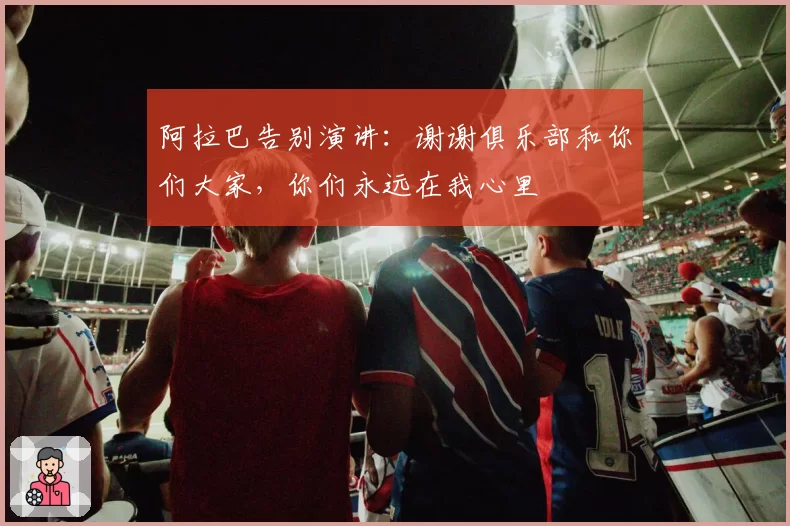 阿拉巴告别演讲：谢谢俱乐部和你们大家，你们永远在我心里