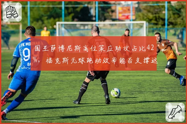 国王萨博尼斯高位策应助攻占比42%,福克斯无球跑动效率能否支撑这一打法?