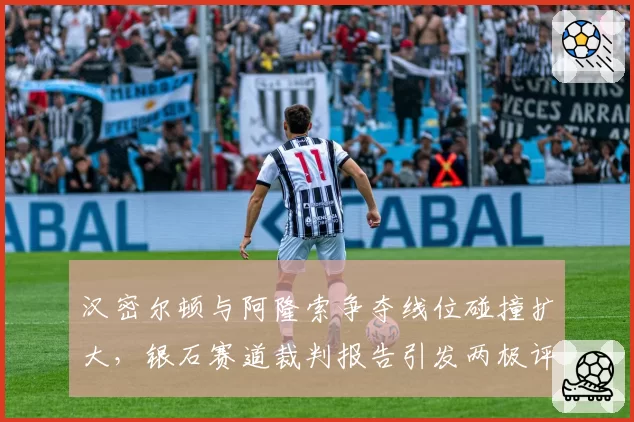 汉密尔顿与阿隆索争夺线位碰撞扩大,银石赛道裁判报告引发两极评价
