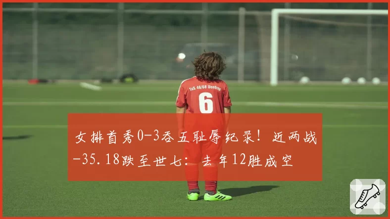 女排首秀0-3吞五耻辱纪录！近两战-35.18跌至世七：去年12胜成空