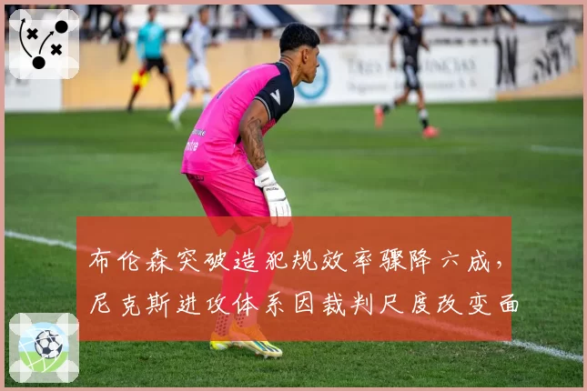 布伦森突破造犯规效率骤降六成,尼克斯进攻体系因裁判尺度改变面临崩塌?