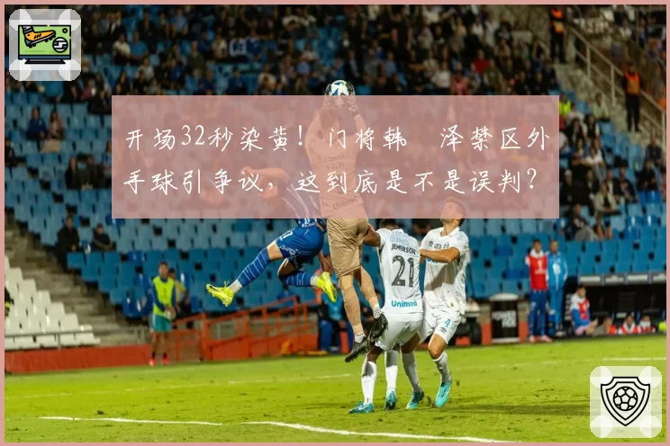 开场32秒染黄!门将韩镕泽禁区外手球引争议,这到底是不是误判?