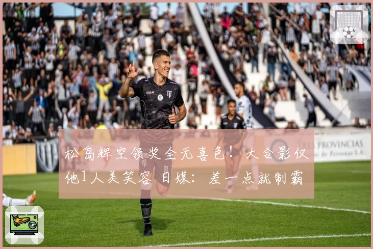 松岛辉空领奖全无喜色!大合影仅他1人美笑容 日媒:差一点就制霸