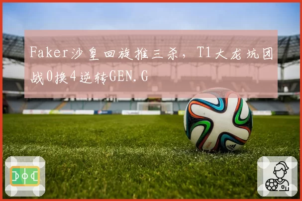 Faker沙皇回旋推三杀，T1大龙坑团战0换4逆转GEN.G