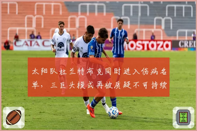 太阳队杜兰特布克同时进入伤病名单,三巨头模式再被质疑不可持续