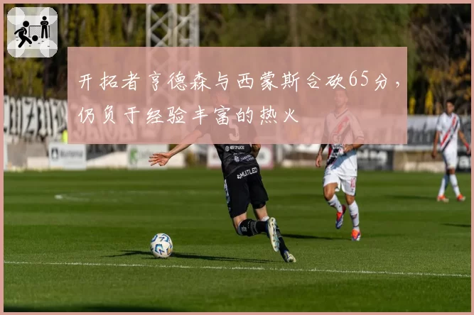 开拓者亨德森与西蒙斯合砍65分,仍负于经验丰富的热火