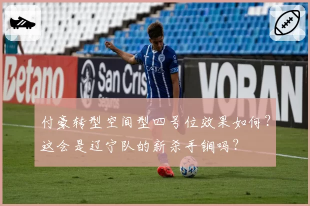 付豪转型空间型四号位效果如何?这会是辽宁队的新杀手锏吗?
