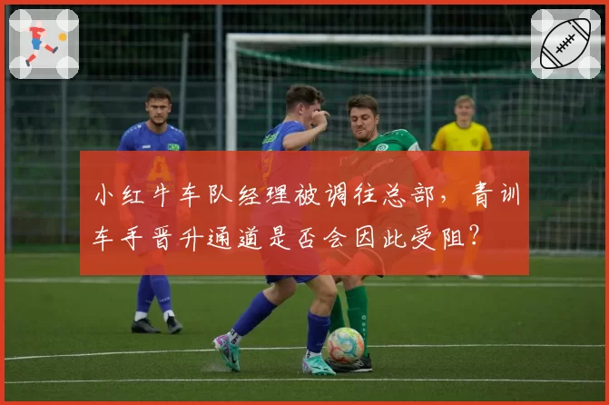 小红牛车队经理被调往总部,青训车手晋升通道是否会因此受阻?