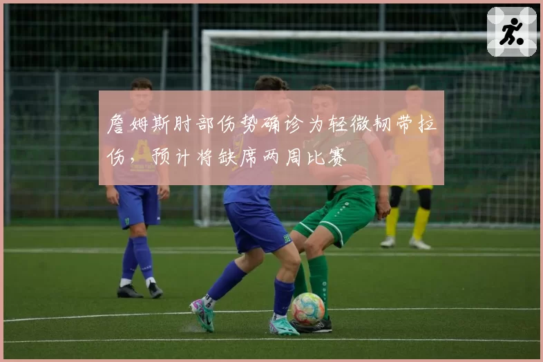 詹姆斯肘部伤势确诊为轻微韧带拉伤，预计将缺席两周比赛