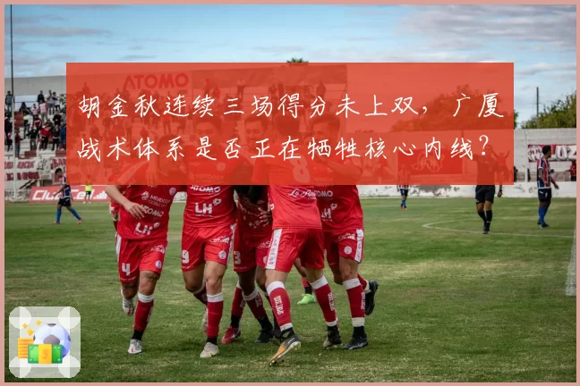 胡金秋连续三场得分未上双,广厦战术体系是否正在牺牲核心内线?