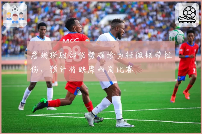 詹姆斯肘部伤势确诊为轻微韧带拉伤，预计将缺席两周比赛