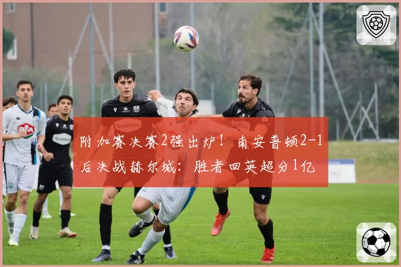 附加赛决赛2强出炉!南安普顿2-1后决战赫尔城:胜者回英超分1亿
