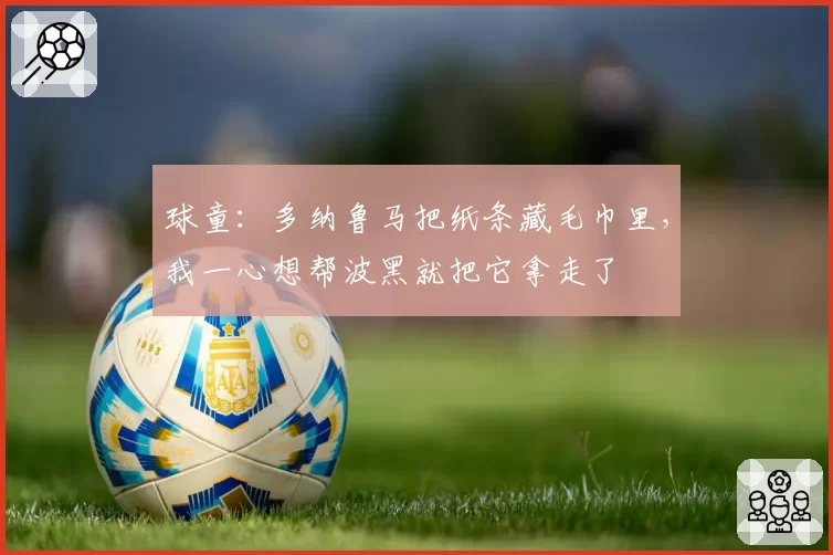 球童:多纳鲁马把纸条藏毛巾里,我一心想帮波黑就把它拿走了