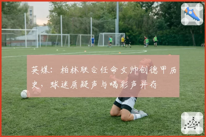 英媒：柏林联合任命女帅创德甲历史，球迷质疑声与喝彩声并存