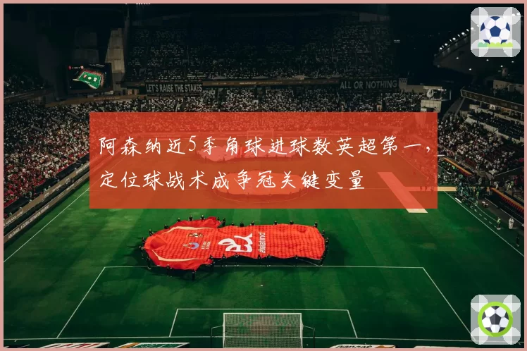 阿森纳近5季角球进球数英超第一，定位球战术成争冠关键变量