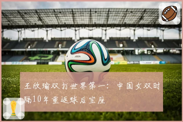 王欣瑜双打世界第一：中国女双时隔10年重返球后宝座