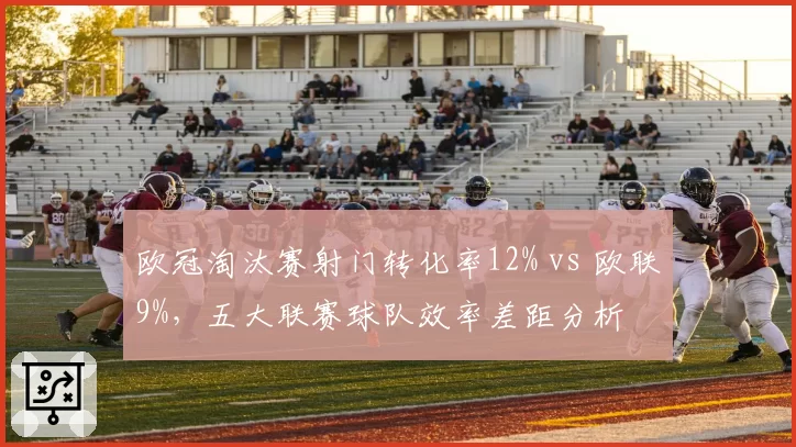 欧冠淘汰赛射门转化率12% vs 欧联9%,五大联赛球队效率差距分析