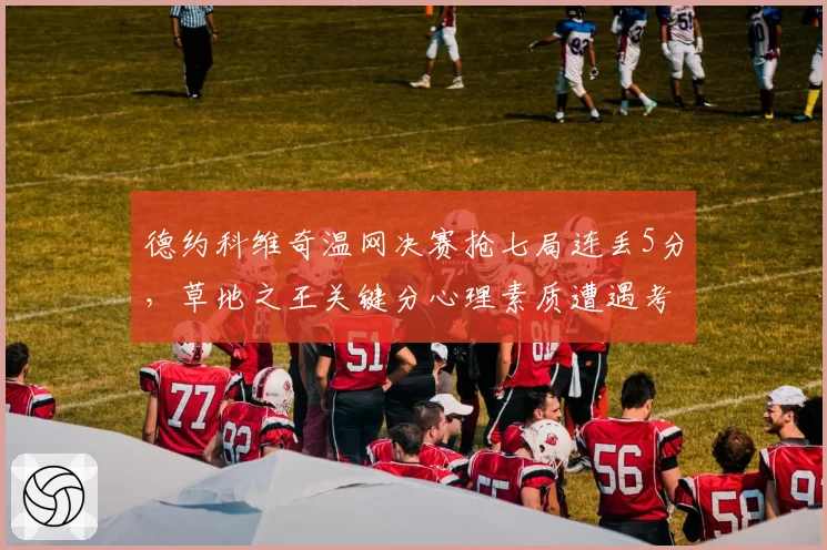 德约科维奇温网决赛抢七局连丢5分，草地之王关键分心理素质遭遇考验？
