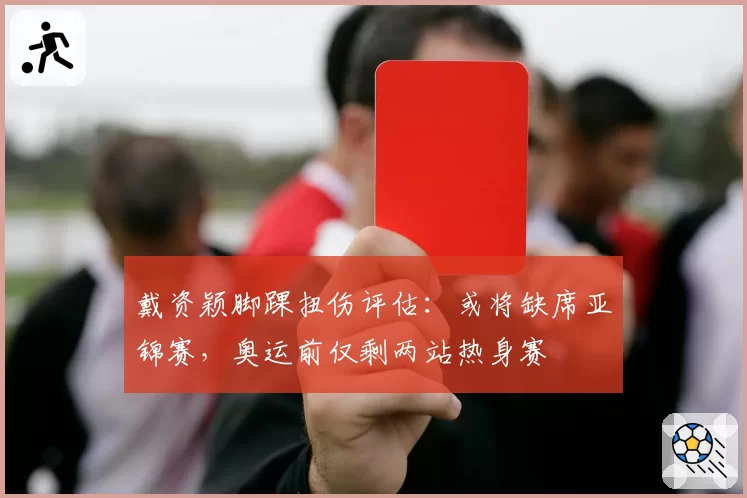 戴资颖脚踝扭伤评估:或将缺席亚锦赛,奥运前仅剩两站热身赛